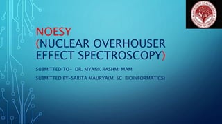 NOESY
(NUCLEAR OVERHOUSER
EFFECT SPECTROSCOPY)
SUBMITTED TO- DR. MYANK RASHMI MAM
SUBMITTED BY-SARITA MAURYA(M. SC BIOINFORMATICS)
 