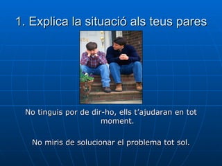 1. Explica la situació als teus pares No tinguis por de dir-ho, ells t’ajudaran en tot moment. No miris de solucionar el problema tot sol. 