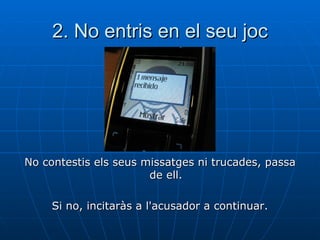 2. No entris en el seu joc No contestis els seus missatges ni trucades, passa de ell. Si no, incitaràs a l'acusador a continuar. 
