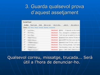 3. Guarda qualsevol prova d’aquest assetjament Qualsevol correu, missatge, trucada... Serà útil a l’hora de denunciar-ho. 