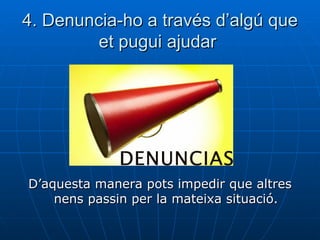 4. Denuncia-ho a través d’algú que et pugui ajudar  D’aquesta manera pots impedir que altres nens passin per la mateixa situació. 