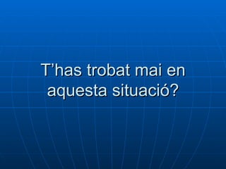 T’has trobat mai en aquesta situació? 