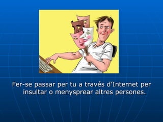 Fer-se passar per tu a través d’Internet per insultar o menysprear altres persones. 