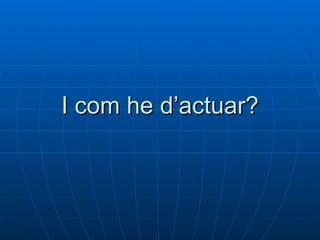 I com he d’actuar? 