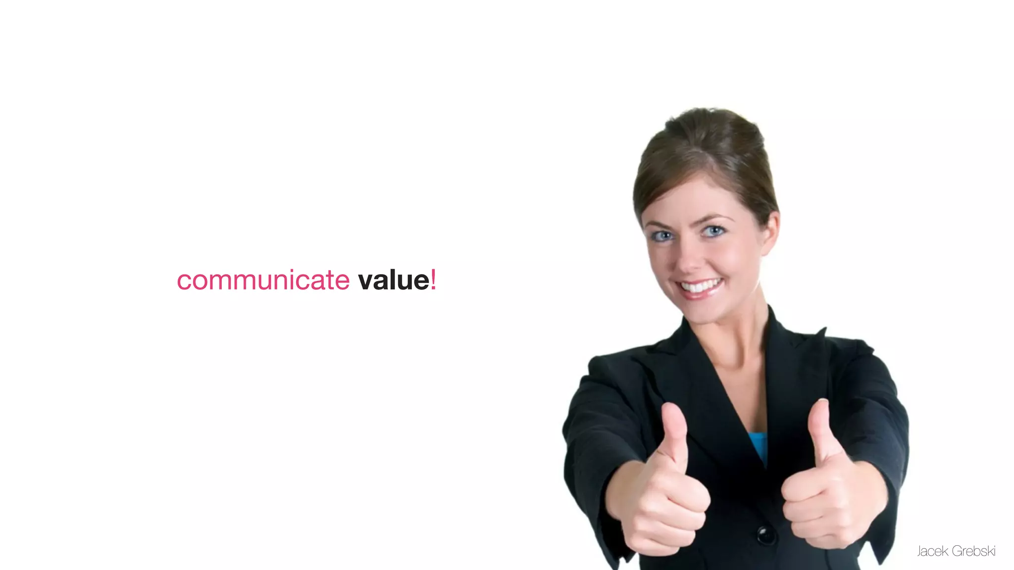 communicate value!




                     Jacek Grebski
 