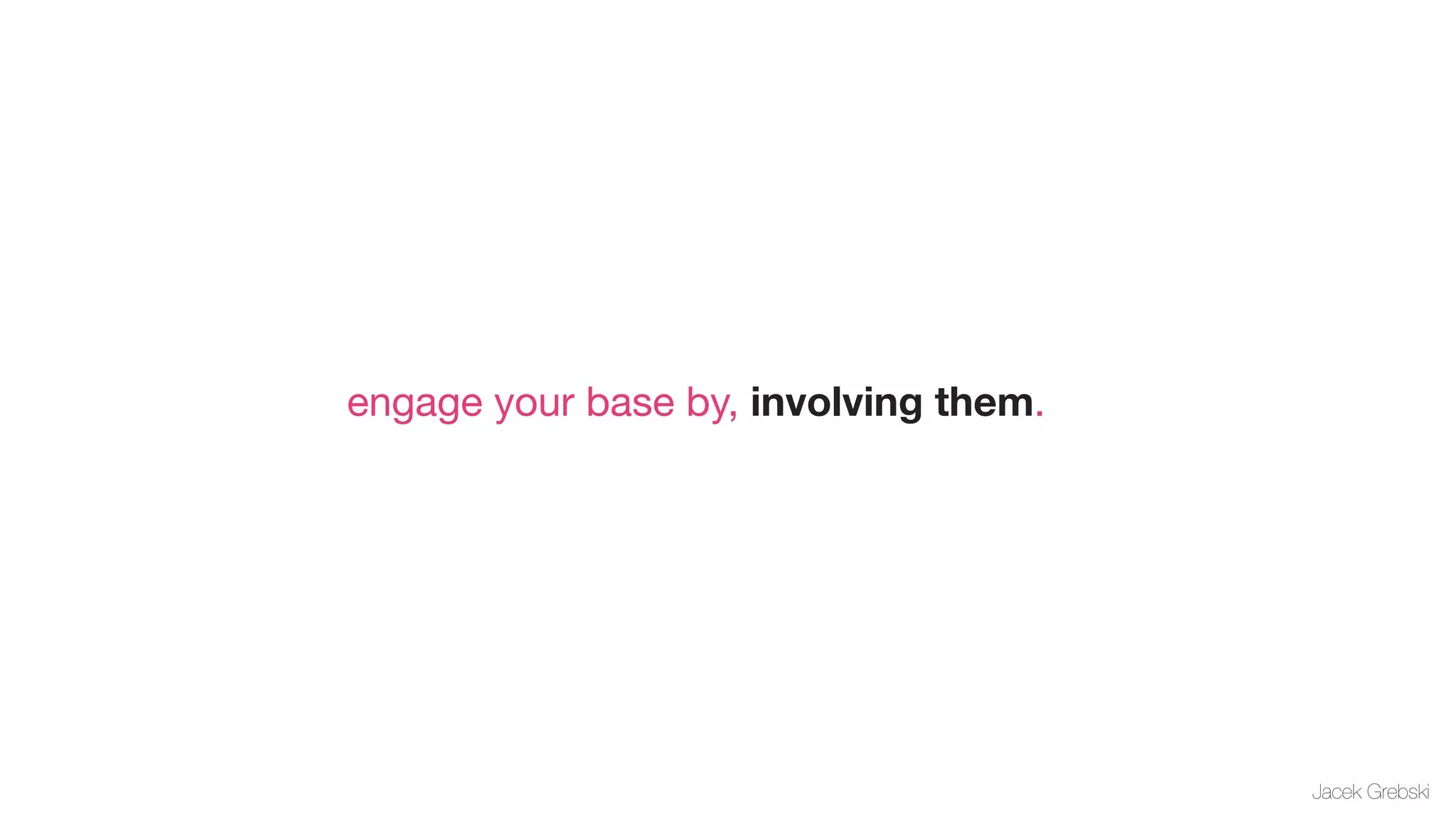 engage your base by, involving them.




                                       Jacek Grebski
 