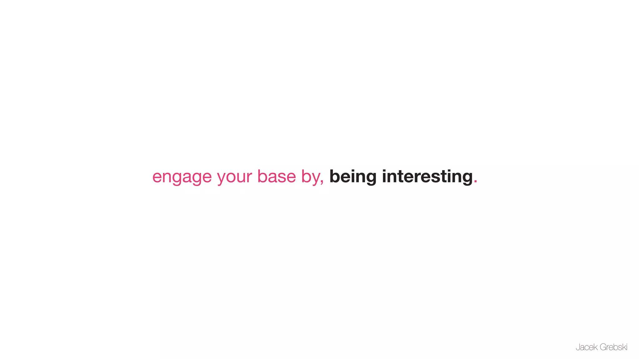 engage your base by, being interesting.




                                          Jacek Grebski
 
