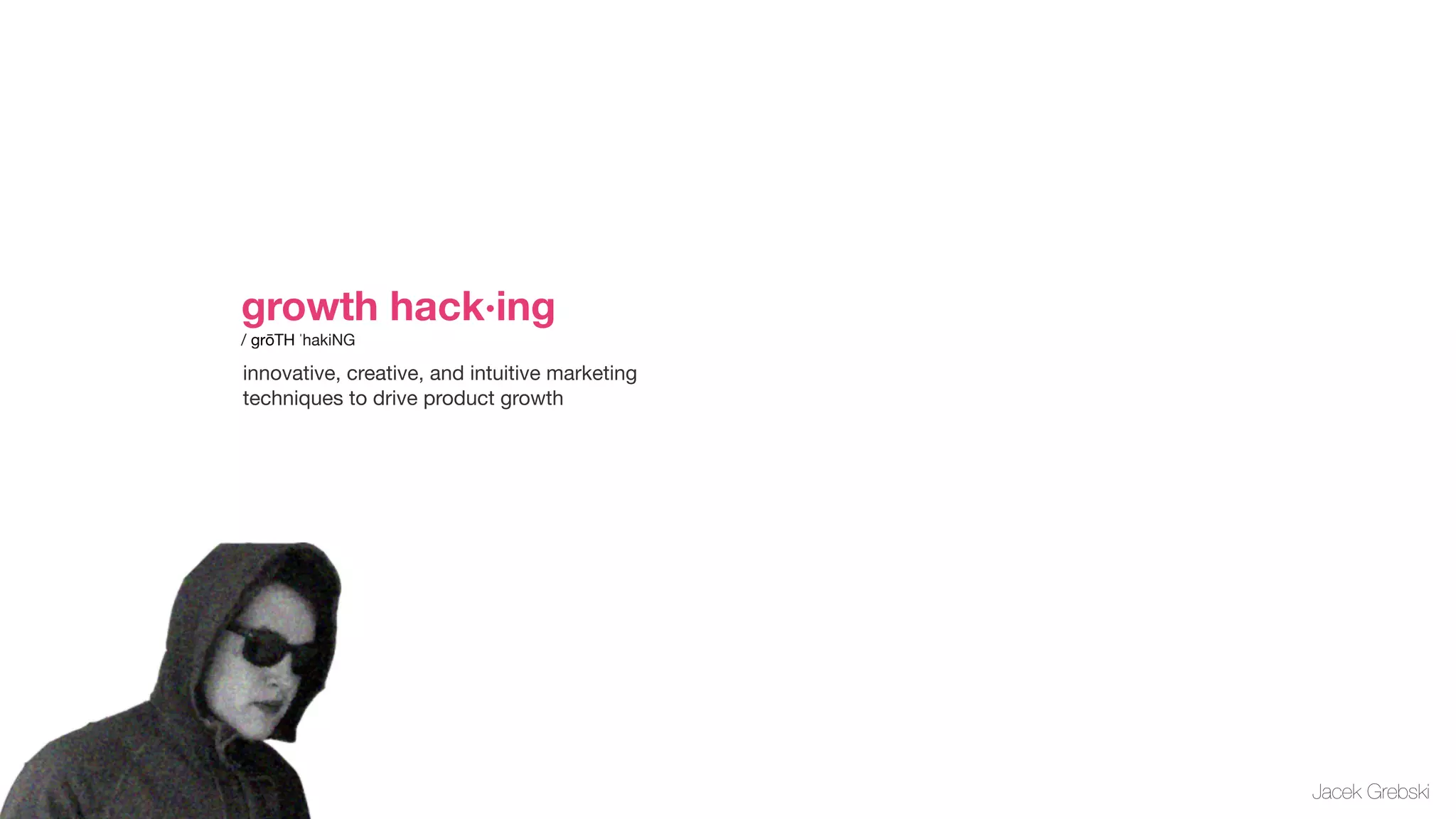 growth hack·ing                       
/ grōTH ˈhakiNG

innovative, creative, and intuitive marketing
techniques to drive product growth




                                                Jacek Grebski
 