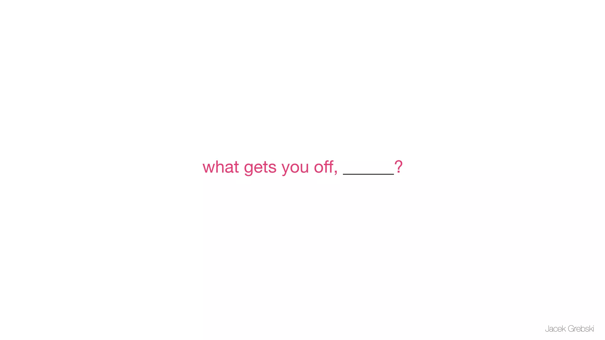 what gets you oﬀ, ______?




                            Jacek Grebski
 