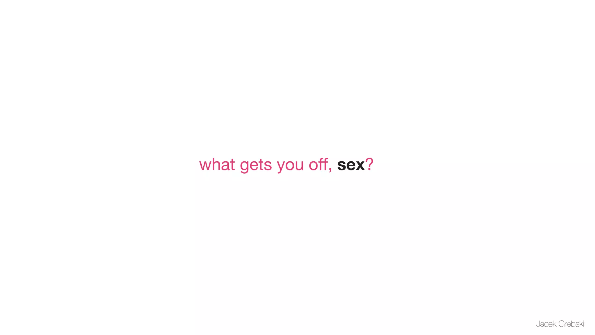 what gets you oﬀ, sex?




                         Jacek Grebski
 