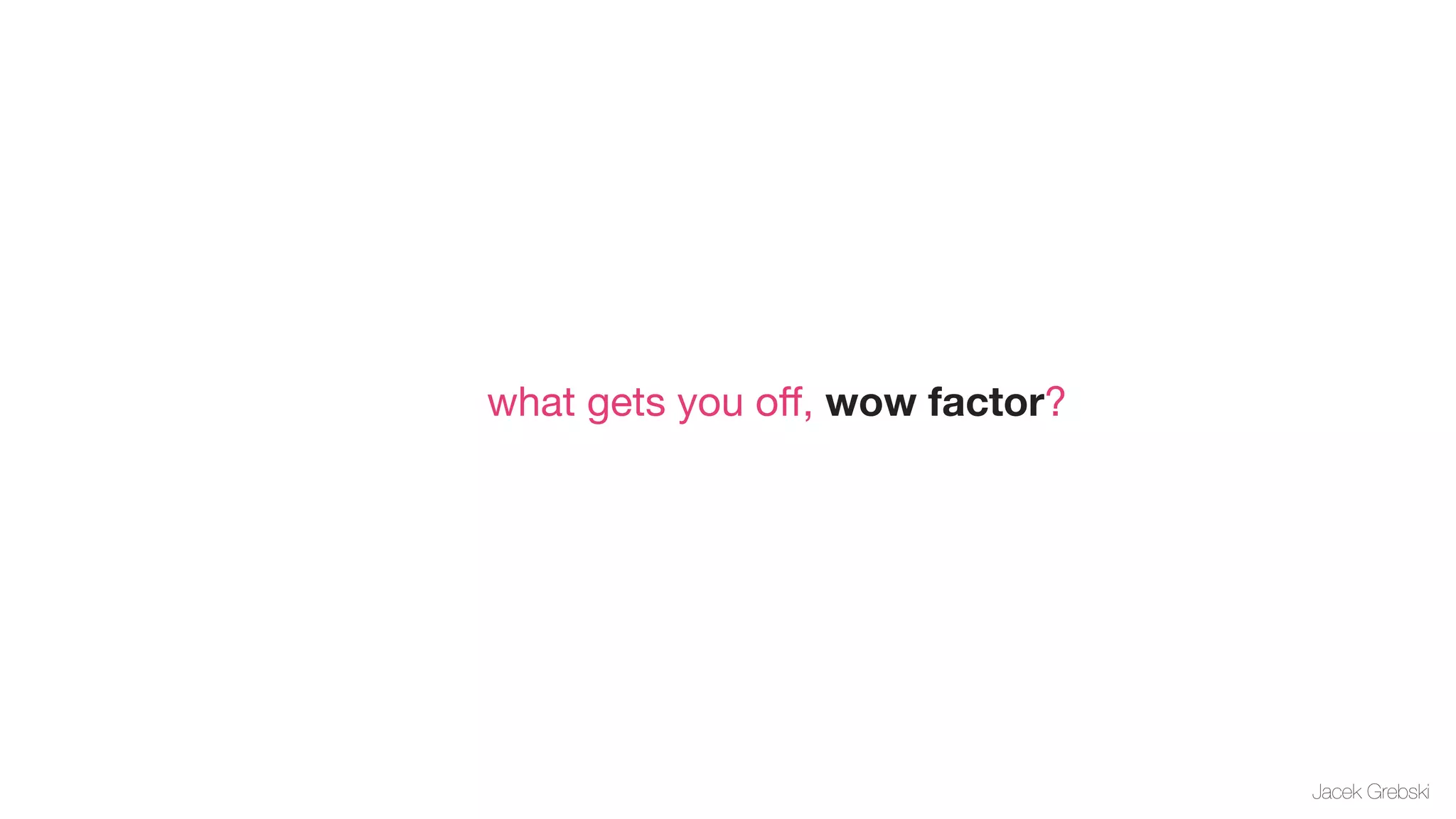 what gets you oﬀ, wow factor?




                                Jacek Grebski
 