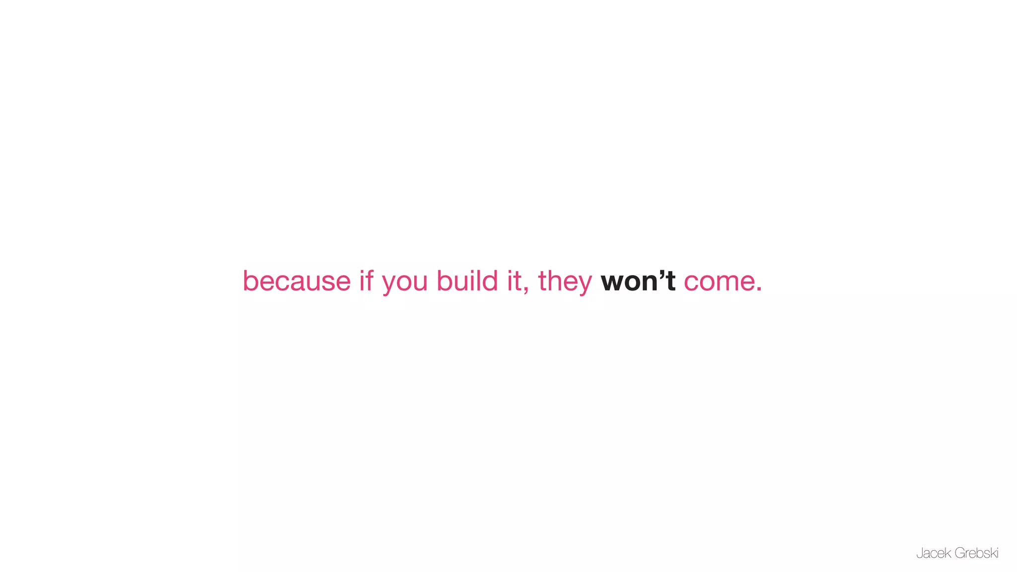because if you build it, they won’t come.




                                            Jacek Grebski
 