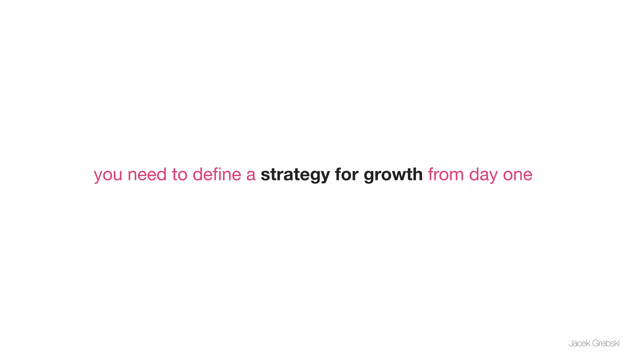 you need to deﬁne a strategy for growth from day one




                                                       Jacek Grebski
 