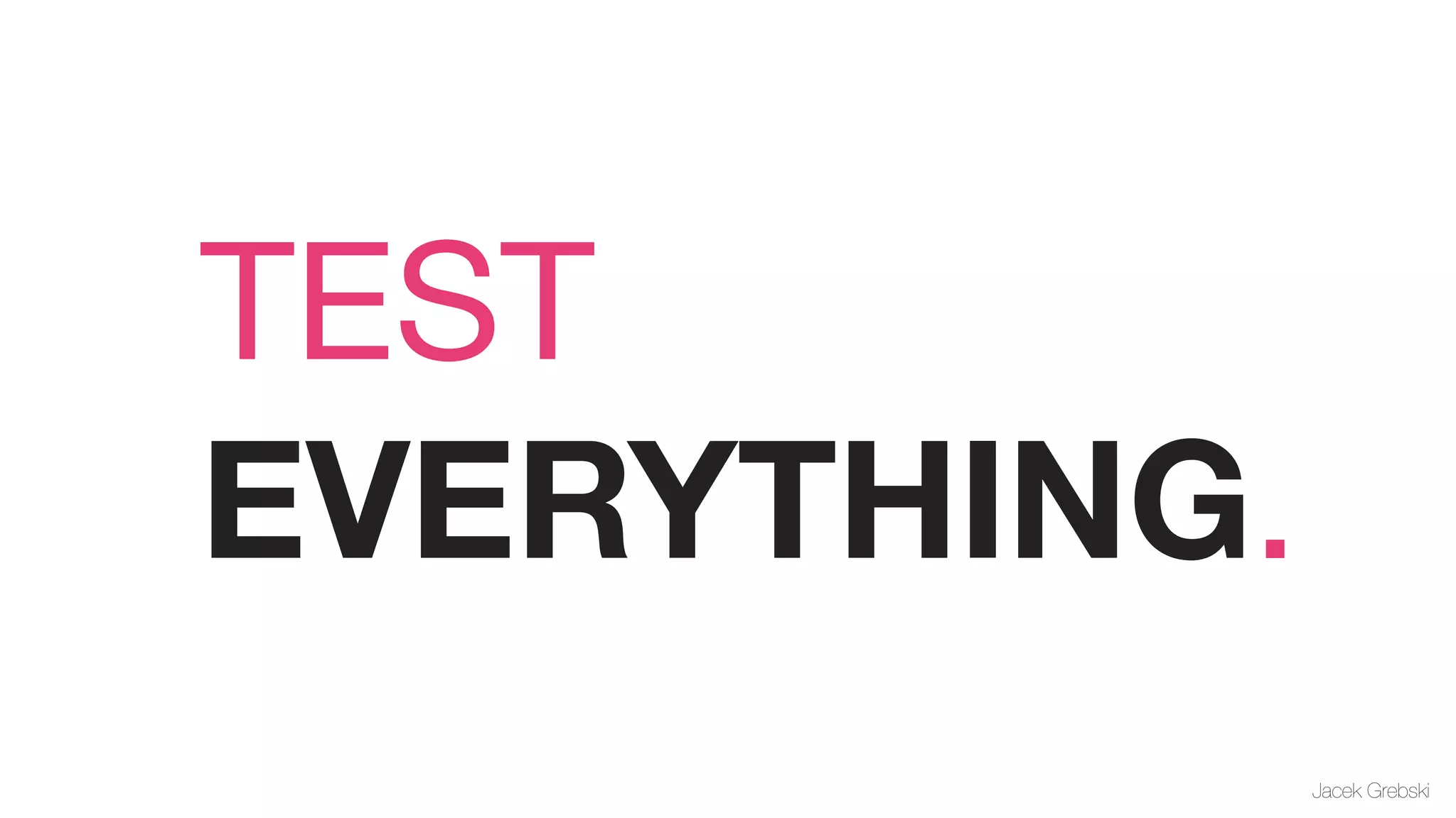 TEST
EVERYTHING.
              Jacek Grebski
 