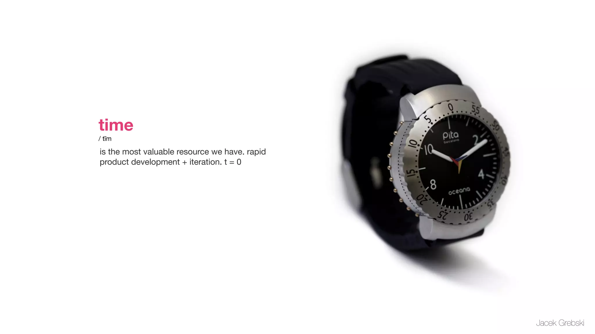 time       
/ tīm

is the most valuable resource we have. rapid
product development + iteration. t = 0




                                               Jacek Grebski
 