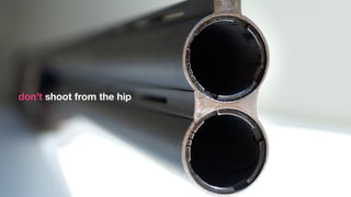 don’t shoot from the hip




                           Jacek Grebski
 