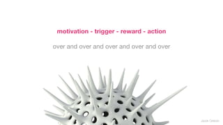 motivation - trigger - reward - action

over and over and over and over and over




                                           Jacek Grebski
 