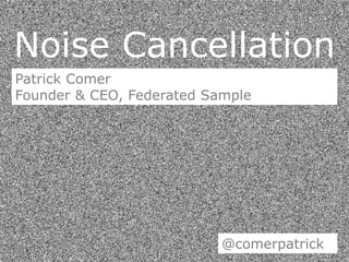 Noise Cancellation
Patrick Comer
Founder & CEO, Federated Sample
@comerpatrick
 