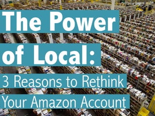 The Power
of Local:
3 Reasons to Rethink
Your Amazon Account
Photo from ecommerceguide.com
 