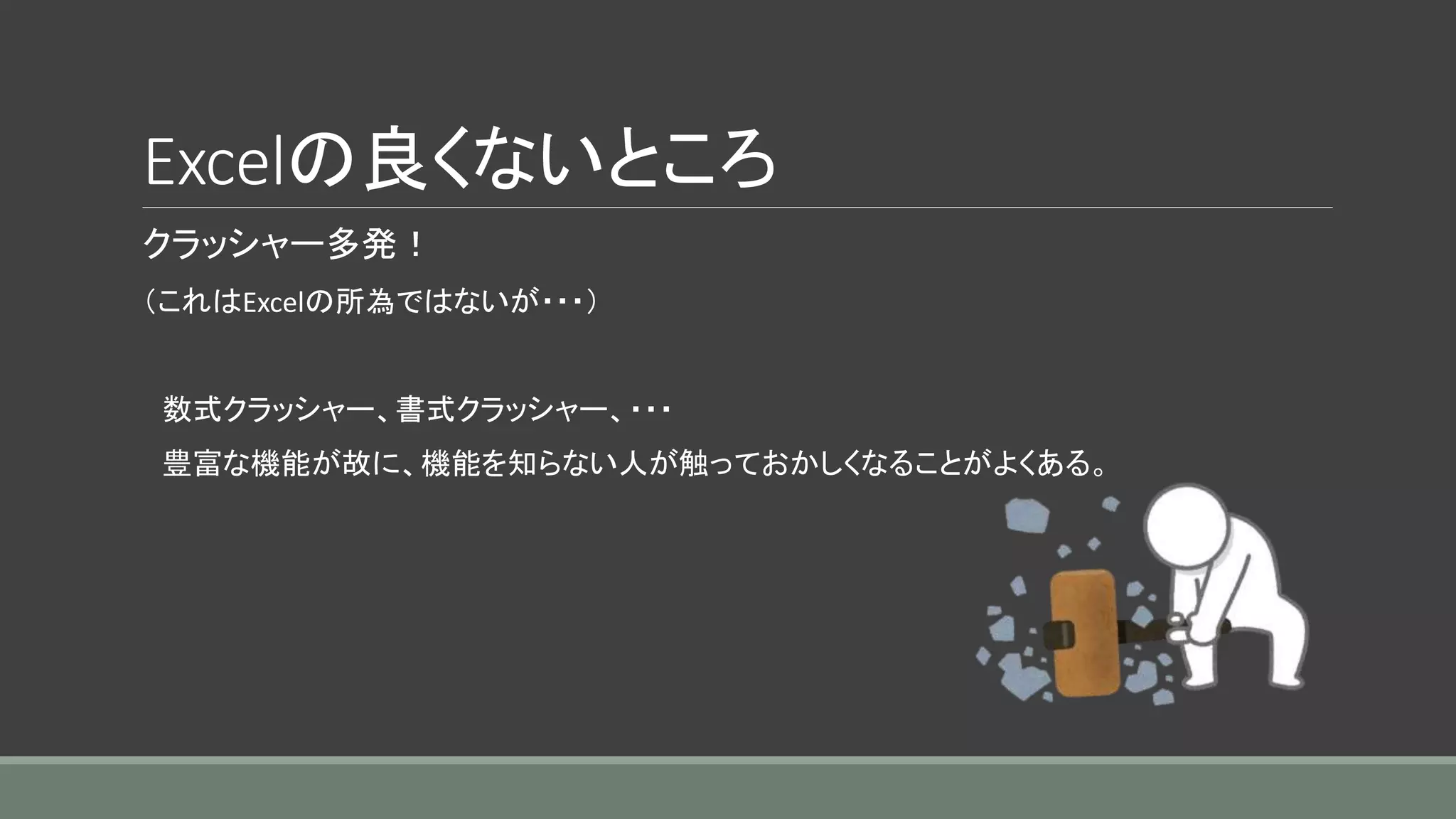 Excelの良くないところ
クラッシャー多発！
（これはExcelの所為ではないが・・・）
数式クラッシャー、書式クラッシャー、・・・
豊富な機能が故に、機能を知らない人が触っておかしくなることがよくある。
 