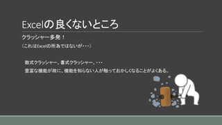 Excelの良くないところ
クラッシャー多発！
（これはExcelの所為ではないが・・・）
数式クラッシャー、書式クラッシャー、・・・
豊富な機能が故に、機能を知らない人が触っておかしくなることがよくある。
 