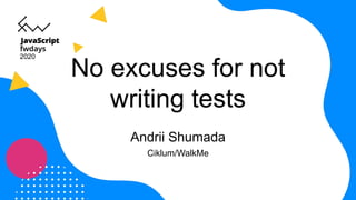 No excuses for not
writing tests
Andrii Shumada
Ciklum/WalkMe
2020
 