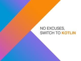 NO EXCUSES,
SWITCH TO KOTLIN
 