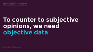 @lily_dart lilydart.com
No excuses user research
To counter to subjective
opinions, we need
objective data
 