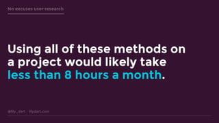 @lily_dart lilydart.com
No excuses user research
Using all of these methods on
a project would likely take
less than 8 hours a month.
 