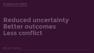 @lily_dart lilydart.com
No excuses user research
Reduced uncertainty
Better outcomes
Less conflict
 