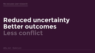 @lily_dart lilydart.com
No excuses user research
Reduced uncertainty
Better outcomes
Less conflict
 