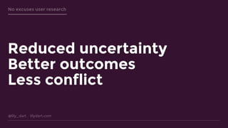 @lily_dart lilydart.com
No excuses user research
Reduced uncertainty
Better outcomes
Less conflict
 