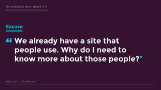 @lily_dart lilydart.com
No excuses user research
We already have a site that
people use. Why do I need to
know more about those people?”
“
Excuse
 