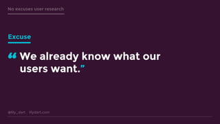 @lily_dart lilydart.com
No excuses user research
We already know what our
users want.”“
Excuse
 