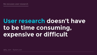 @lily_dart lilydart.com
No excuses user research
User research doesn’t have
to be time consuming,
expensive or difficult
 