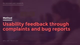 @lily_dart lilydart.com
No excuses user research
Method
Usability feedback through
complaints and bug reports
Method
 
