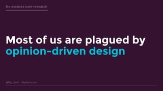 @lily_dart lilydart.com
No excuses user research
Most of us are plagued by
opinion-driven design
 