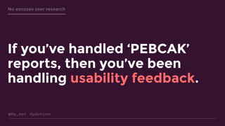 @lily_dart lilydart.com
No excuses user research
If you’ve handled ‘PEBCAK’
reports, then you’ve been
handling usability feedback.
 