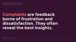 @lily_dart lilydart.com
No excuses user research
Complaints are feedback
borne of frustration and
dissatisfaction. They often
reveal the best insights.
 