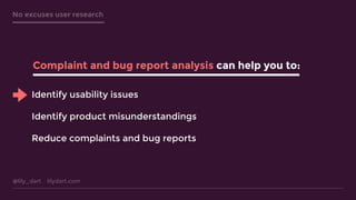 @lily_dart lilydart.com
No excuses user research
Identify usability issues
Identify product misunderstandings
Reduce complaints and bug reports
Complaint and bug report analysis can help you to:
 
