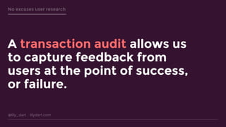 @lily_dart lilydart.com
No excuses user research
A transaction audit allows us
to capture feedback from
users at the point of success,
or failure.
 