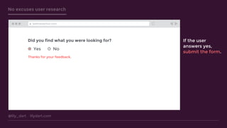 @lily_dart lilydart.com
No excuses user research
Thanks for your feedback.
testtransaction.com
Did you find what you were looking for?
Yes No
If the user
answers yes,
submit the form.
 