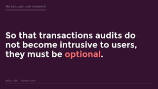 @lily_dart lilydart.com
No excuses user research
So that transactions audits do
not become intrusive to users,
they must be optional.
 