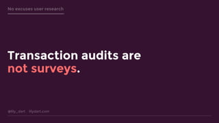 @lily_dart lilydart.com
No excuses user research
Transaction audits are
not surveys.
 