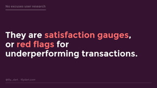 @lily_dart lilydart.com
No excuses user research
They are satisfaction gauges,
or red flags for
underperforming transactions.
 