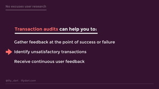 @lily_dart lilydart.com
No excuses user research
Gather feedback at the point of success or failure
Identify unsatisfactory transactions
Receive continuous user feedback
Transaction audits can help you to:
 