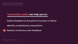 @lily_dart lilydart.com
No excuses user research
Gather feedback at the point of success or failure
Identify unsatisfactory transactions
Receive continuous user feedback
Transaction audits can help you to:
 