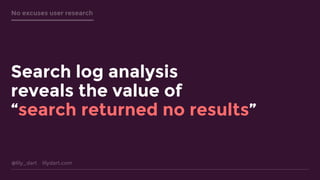 @lily_dart lilydart.com
No excuses user research
Search log analysis
reveals the value of
“search returned no results”
 
