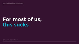 @lily_dart lilydart.com
No excuses user research
For most of us,
this sucks
 