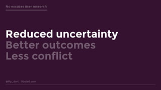 @lily_dart lilydart.com
No excuses user research
Reduced uncertainty
Better outcomes
Less conflict
 